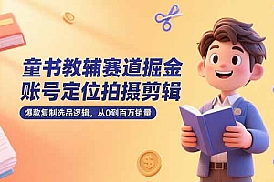 【第13238期】童书教辅赛道掘金,账号定位拍摄剪辑,爆款复制选品逻辑,从0到百万销量