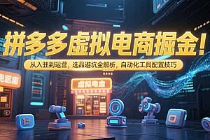 【第13241期】拼多多虚拟电商掘金:从入驻到运营,选品避坑全解析,自动化工具配置技巧