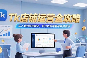 【第13246期】Tk店铺运营全攻略,从入驻到变现闭环,后台功能详解与实操演示