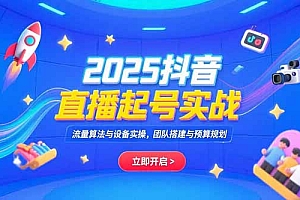【第13249期】2025抖音直播起号实战,流量算法与设备实操,团队搭建与预算规划
