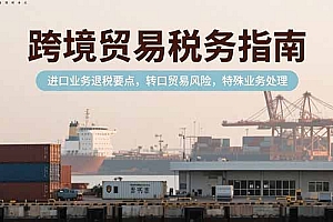 【第13265期】跨境贸易税务指南,进口业务退税要点,转口贸易风险,特殊业务处理