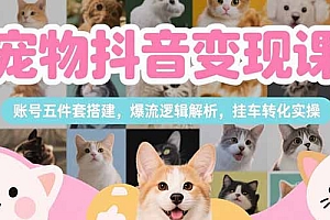 【第13268期】宠物抖音变现课,账号五件套搭建,爆流逻辑解析,挂车转化实操