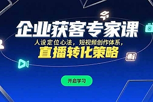 【第13275期】企业获客专家课,人设定位心法,短视频创作体系,直播转化策略