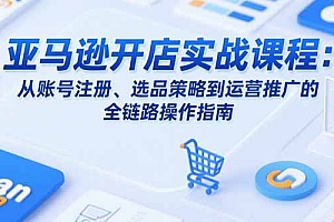 【第13303期】亚马逊开店实战课程:从账号注册、选品策略到运营推广的全链路操作指南