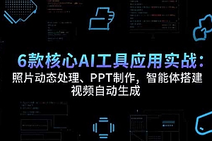 【第13304期】6款核心AI工具应用实战:照片动态处理、PPT制作,智能体搭建 视频自动生成