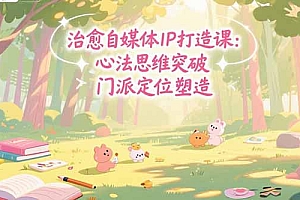 【第13309期】治愈自媒体IP打造课:心法思维突破,门派定位塑造,商业闭环搭建