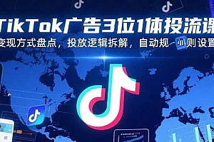 【第13311期】TikTok广告3位1体投流课,变现方式盘点,投放逻辑拆解,自动规则设置
