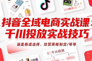 【第13313期】抖音全域电商实战课:千川投放实战技巧,涵盖赛道选择、经营策略制定/等等