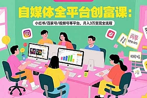 【第13320期】自媒体全平台创富课:小红书/百家号/视频号等平台,月入3万变现全流程