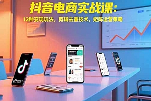 【第13321期】抖音电商实战课:12种变现玩法,剪辑去重技术,矩阵运营策略