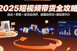 【第13344期】2025短视频带货全攻略:选品×剪辑×投流全闭环,破播自然流+撬动高ROI