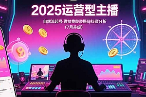 【第13348期】2025运营型主播:自然流起号,微付费投放技巧,罗盘数据深度解析(7月更新)