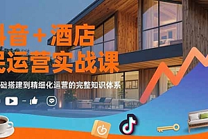 【第13354期】抖音+酒店民宿运营实战课:从基础搭建到精细化运营的完整知识体系