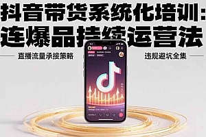 【第13377期】抖音带货系统化培训:连爆品持续运营法,直播流量承接策略,违规避坑全集