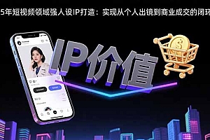 【第13389期】2025年短视频领域人设IP打造:实现从个人出镜到商业成交的闭环转化