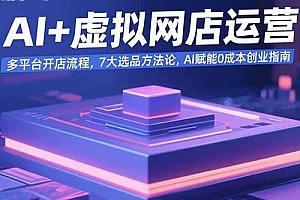 【第13433期】AI+虚拟网店运营:多平台开店流程,7大选品方法论,AI赋能0成本创业指南