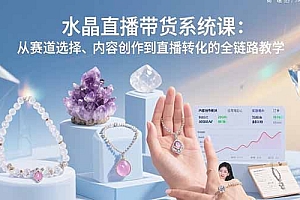 【第13458期】水晶直播带货系统课:从赛道选择、内容创作到直播转化的全链路教学