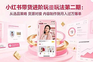 【第13460期】小红书带货进阶玩法第二期:从选品策略 货源对接 内容制作到月入过万爆单