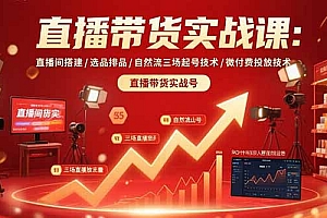 【第13465期】直播带货实战课:直播间搭建/选品排品/自然流三场起号技术/微付费投放技术