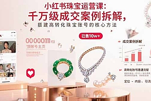 【第13469期】小红书珠宝运营课:千万级成交案例拆解,搭建高转化珠宝账号的核心方法