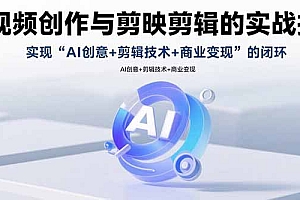 【第13473期】AI视频创作与剪映剪辑的实战指南,实现AI创意+剪辑技术+商业变现的闭环
