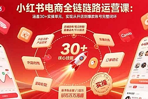 【第13478期】小红书电商全链路运营课:涵盖30+实操单元,实现从开店到爆款账号完整闭环