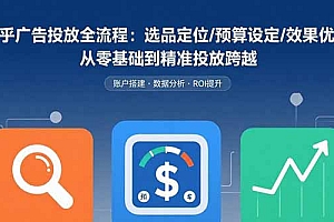 【第13485期】知乎广告投放全流程:选品定位/预算设定/效果优化 从零基础到精准投放跨越