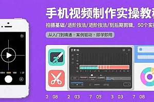 【第13489期】手机视频制作实操教程:拍摄基础/进阶技法/到后期剪辑,50个实操案例