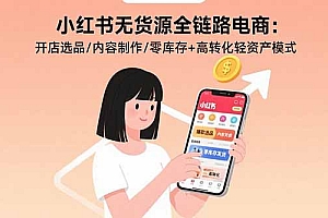 【第13491期】小红书无货源全链路电商:开店选品/内容制作/零库存+高转化轻资产模式