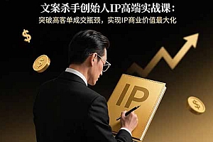 【第13494期】文案杀手创始人IP高端实战课:突破高客单成交瓶颈,实现IP商业价值最大化