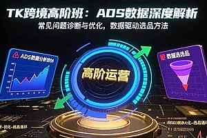 【第13498期】TK跨境高阶班:ADS数据深度解析,常见问题诊断与优化,数据驱动选品方法