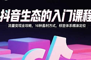 【第13526期】抖音生态的入门课程:流量变现全攻略,16种盈利方式,标签体系精准定位