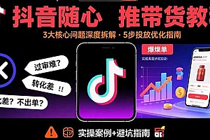 【第13542期】抖音随心推带货教程:拆解过审难/转化差/不出单 等常见问题 实现高效带货