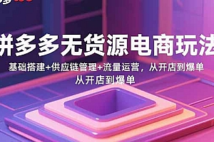 【第13546期】拼多多无货源电商玩法:基础搭建+供应链管理+流量运营,从开店到爆单