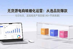 【第13555期】无货源电商精细化运营:从选品到爆款,实现轻资产高回报(40+节系统课)