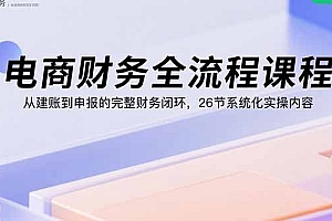 【第13557期】电商财务全流程课程:从建账到申报的完整财务闭环,26节系统化实操内容