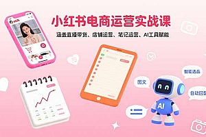 【第13558期】小红书电商运营实战课:涵盖直播带货、店铺运营、笔记运营、AI工具赋能