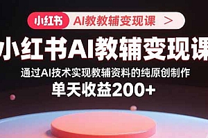 【第13560期】小红书AI教辅变现课,通过AI技术实现教辅资料的纯原创制作 单天收益200+