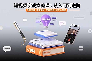 【第13562期】短视频实战文案课:从入门到进阶 标题创作+脚本撰写+文案优化三大核心模块