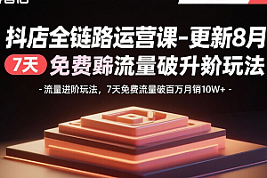【第13568期】抖店全链路运营课-更新8月:流量进阶玩法,7天免费流量破百万月销10W+
