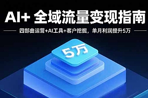 【第13582期】AI+全域流量变现指南,四部曲运营+AI工具+客户挖掘,单月利润提升5万