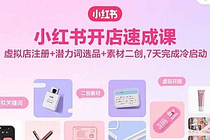 【第13584期】小红书开店速成课,虚拟店注册+潜力词选品+素材二创,7天完成冷启动