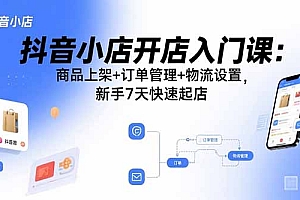 【第13595期】抖音小店开店入门课:商品上架+订单管理+物流设置,新手7天快速起店