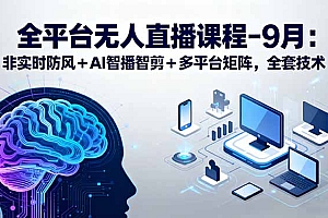 【第13600期】平台无人直播课程:非实时防风+AI智播智剪+多平台矩阵,9月全套技术