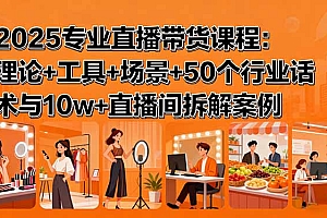 【第13612期】2025专业直播带货课程:理论+工具+场景+50个行业话术与10w+直播间拆解案例