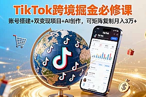 【第13618期】TikTok跨境掘金必修课,账号搭建+双变现项目+AI创作,可矩阵复制月入3万+