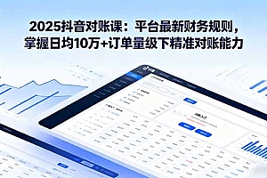 【第13627期】2025抖音对账课:平台最新财务规则 掌握日均10万+订单量级下精准对账能力