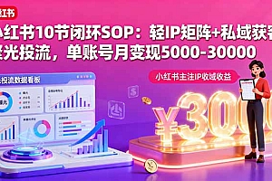 【第13630期】小红书10节闭环SOP:轻IP矩阵+私域获客+聚光投流,单账号月变现5000-30000
