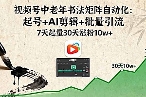 【第13634期】视频号中老年书法矩阵自动化:起号+AI剪辑+批量引流 7天起量30天涨粉10w+