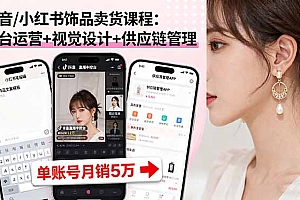 【第13637期】抖音/小红书饰品卖货课程:平台运营+视觉设计+供应链管理,单账号月销5万